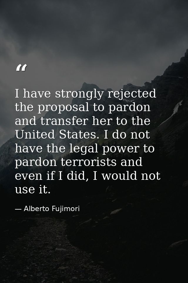 I have strongly rejected the proposal to pardon and transfer her to the United States. I do not have the legal power to  — Alberto Fujimori