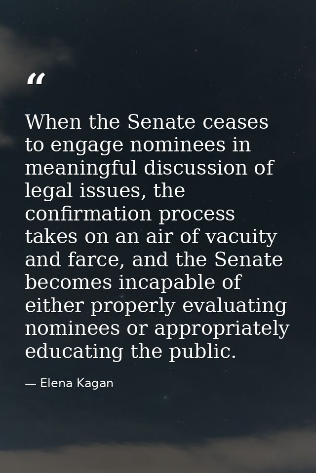 When the Senate ceases to engage nominees in meaningful discussion of legal issues, the confirmation process takes on an — Elena Kagan