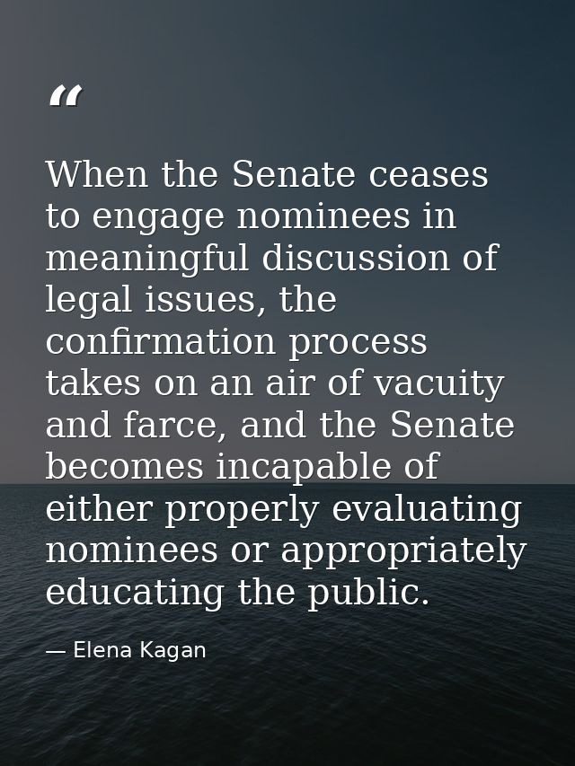 When the Senate ceases to engage nominees in meaningful discussion of legal issues, the confirmation process takes on an — Elena Kagan
