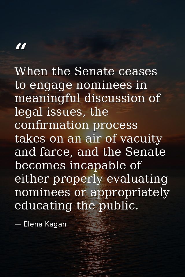 When the Senate ceases to engage nominees in meaningful discussion of legal issues, the confirmation process takes on an — Elena Kagan