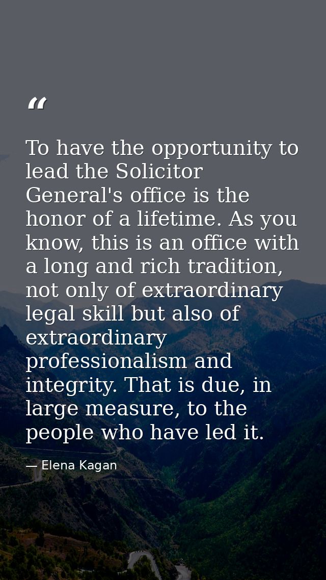 To have the opportunity to lead the Solicitor General's office is the honor of a lifetime. As you know, this is an offic — Elena Kagan