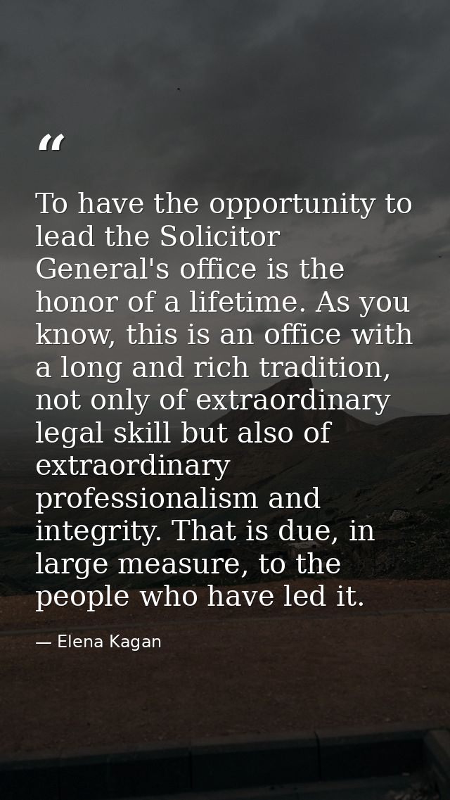 To have the opportunity to lead the Solicitor General's office is the honor of a lifetime. As you know, this is an offic — Elena Kagan