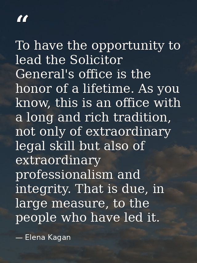 To have the opportunity to lead the Solicitor General's office is the honor of a lifetime. As you know, this is an offic — Elena Kagan
