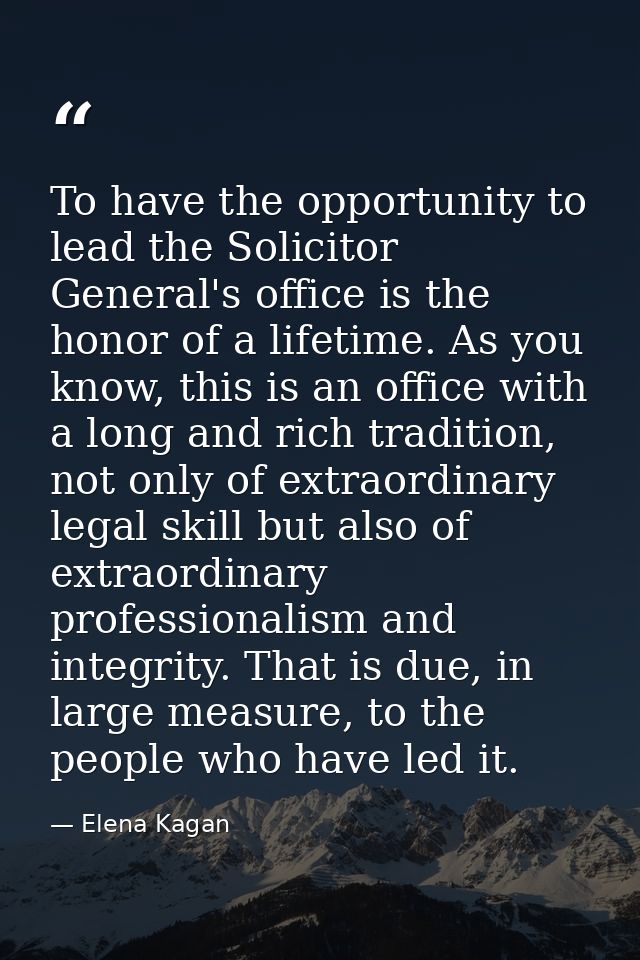 To have the opportunity to lead the Solicitor General's office is the honor of a lifetime. As you know, this is an offic — Elena Kagan