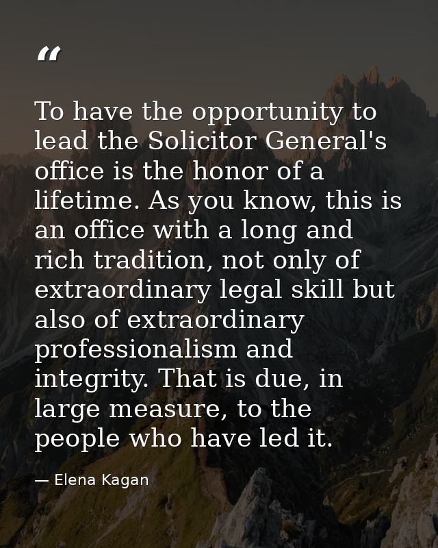 To have the opportunity to lead the Solicitor General's office is the honor of a lifetime. As you know, this is an offic — Elena Kagan