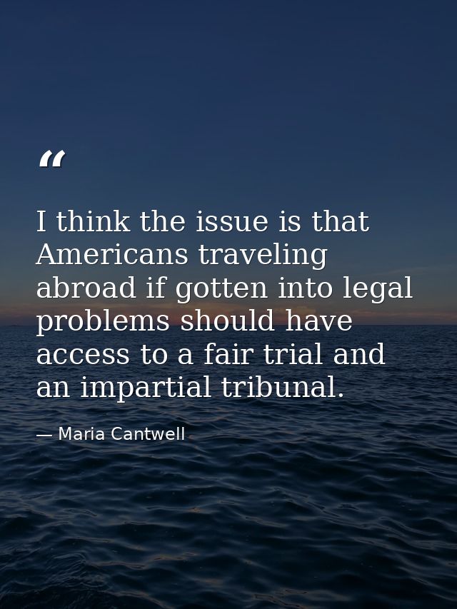 I think the issue is that Americans traveling abroad if gotten into legal problems should have access to a fair trial an — Maria Cantwell