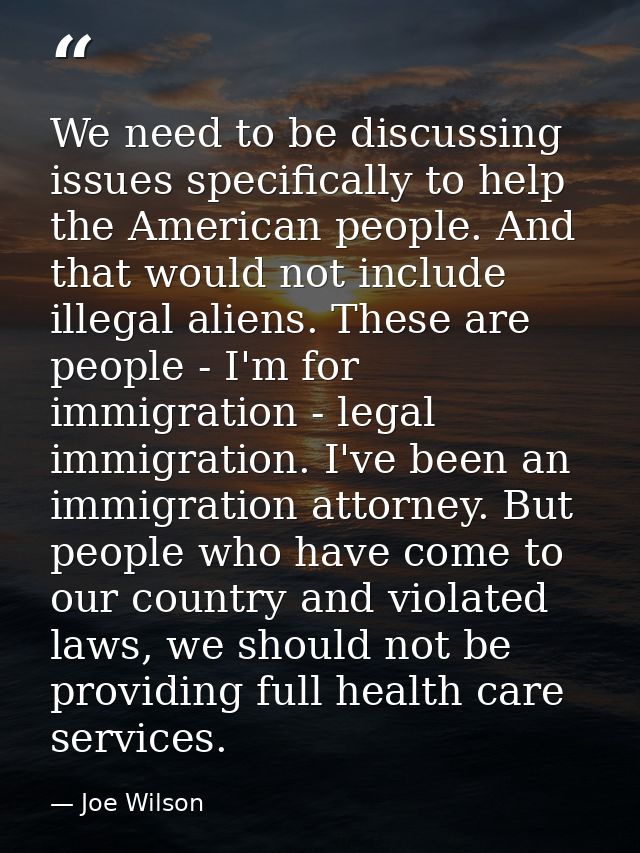 We need to be discussing issues specifically to help the American people. And that would not include illegal aliens. The — Joe Wilson
