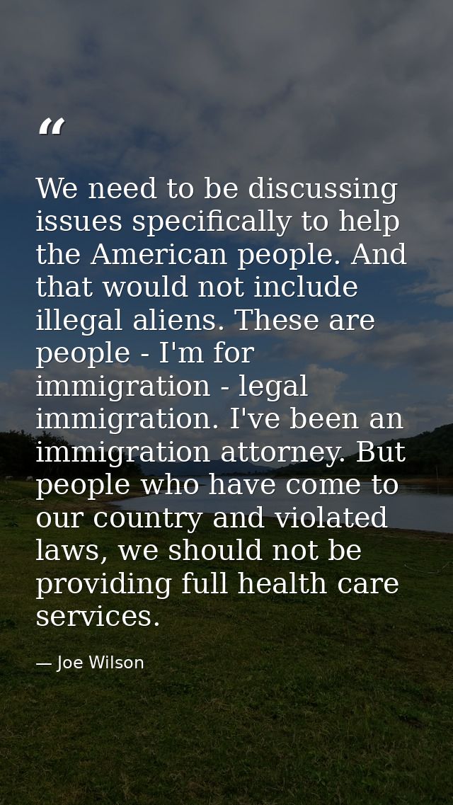 We need to be discussing issues specifically to help the American people. And that would not include illegal aliens. The — Joe Wilson