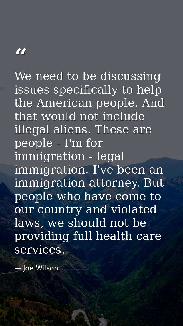 We need to be discussing issues specifically to help the American people. And that would not include illegal aliens. The — Joe Wilson