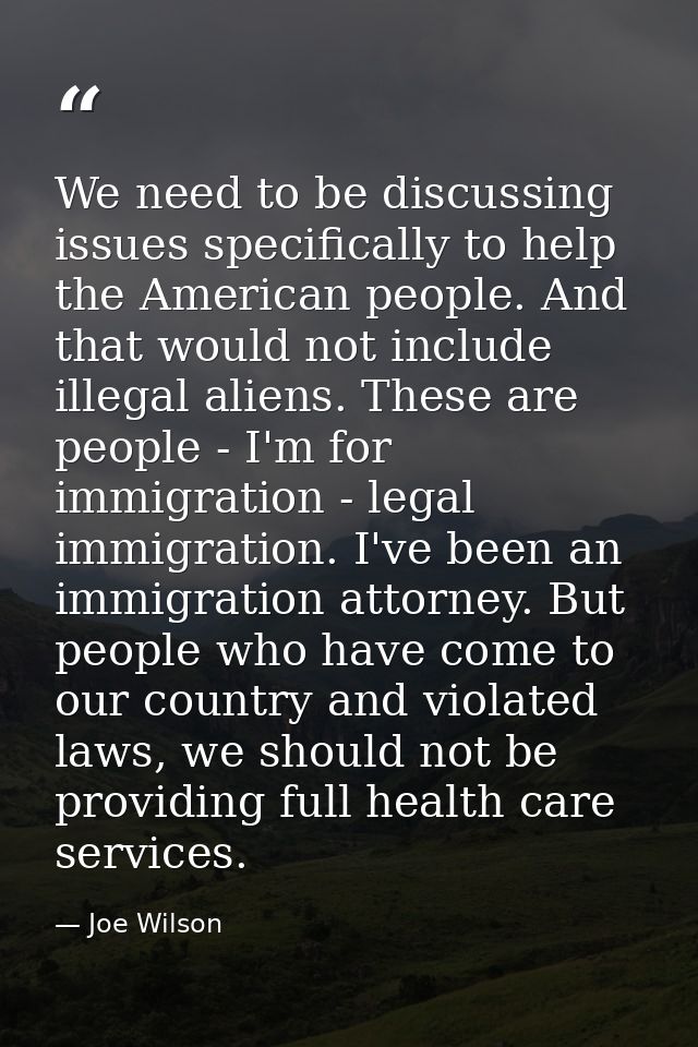 We need to be discussing issues specifically to help the American people. And that would not include illegal aliens. The — Joe Wilson