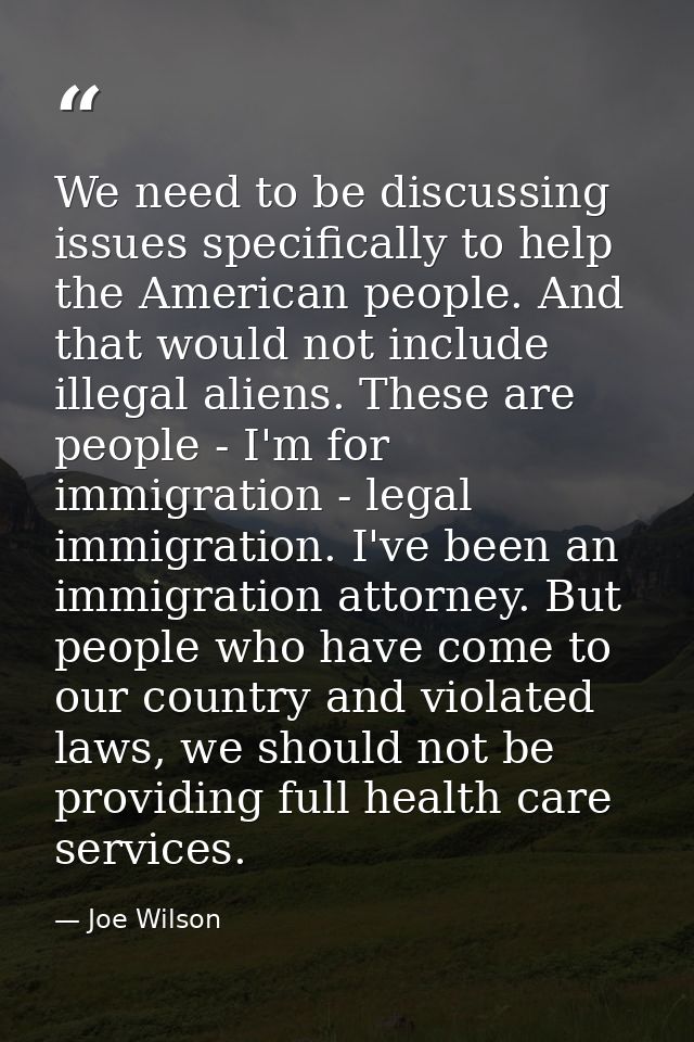 We need to be discussing issues specifically to help the American people. And that would not include illegal aliens. The — Joe Wilson