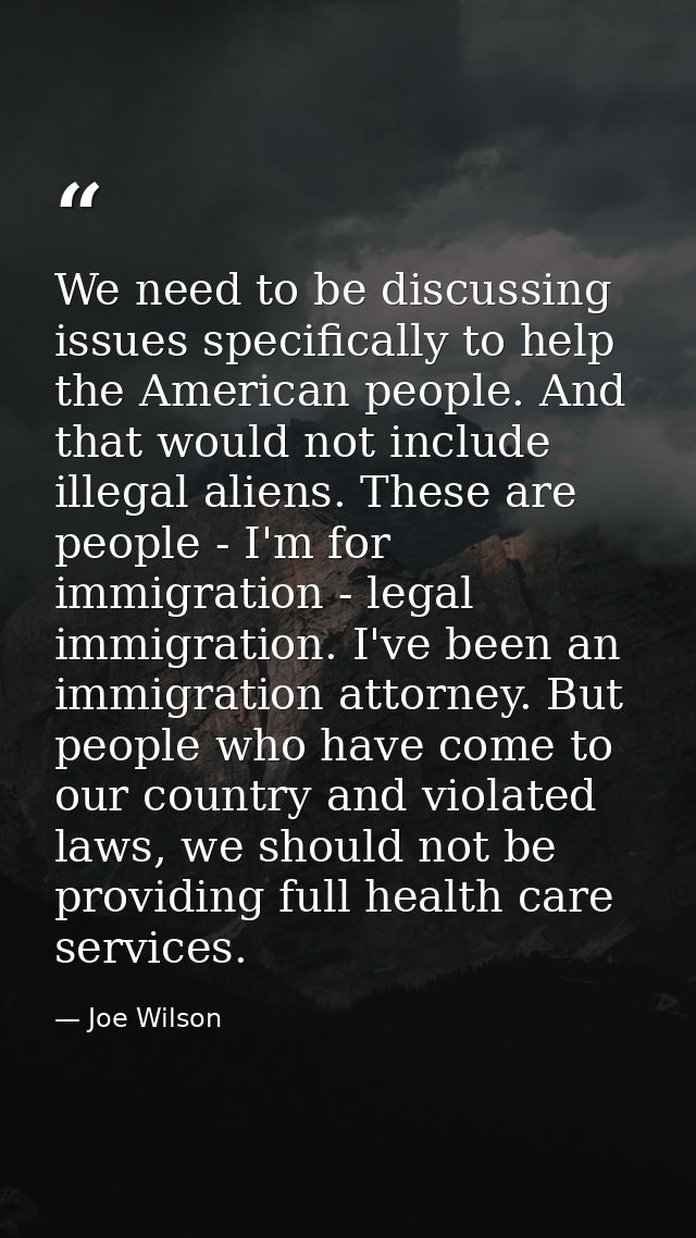 We need to be discussing issues specifically to help the American people. And that would not include illegal aliens. The — Joe Wilson