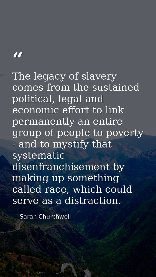 The legacy of slavery comes from the sustained political, legal and economic effort to link permanently an entire group  — Sarah Churchwell