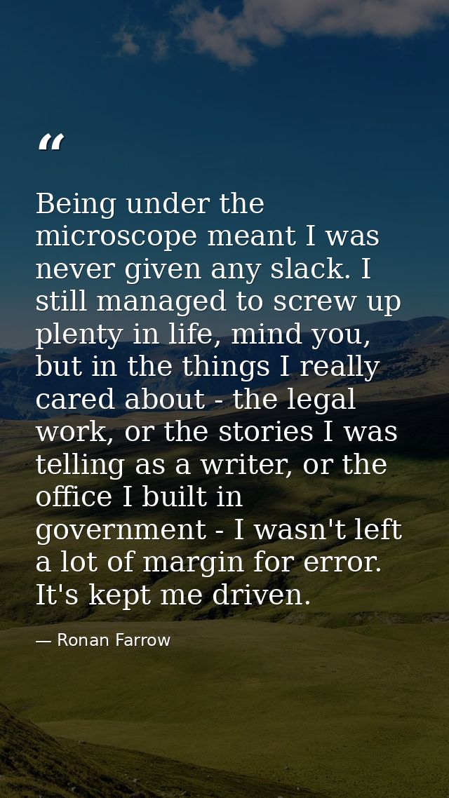 Being under the microscope meant I was never given any slack. I still managed to screw up plenty in life, mind you, but  — Ronan Farrow