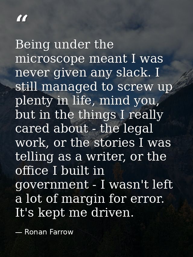 Being under the microscope meant I was never given any slack. I still managed to screw up plenty in life, mind you, but  — Ronan Farrow