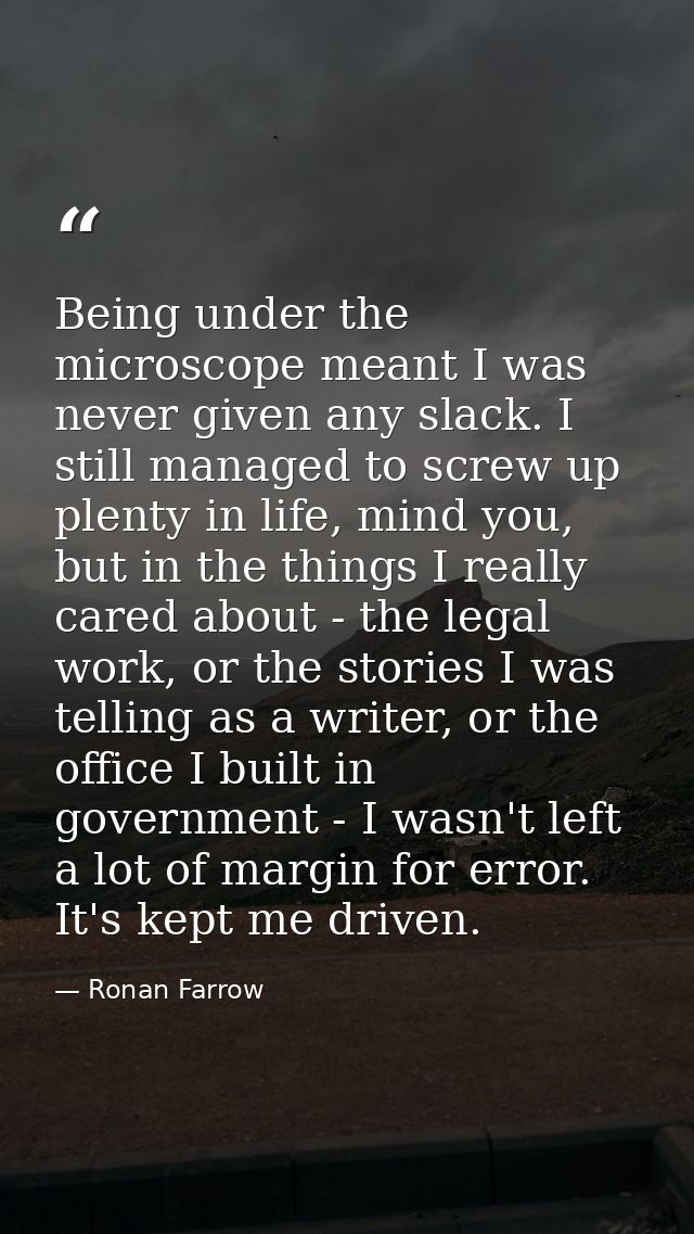 Being under the microscope meant I was never given any slack. I still managed to screw up plenty in life, mind you, but  — Ronan Farrow