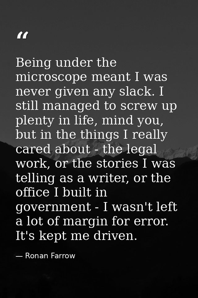 Being under the microscope meant I was never given any slack. I still managed to screw up plenty in life, mind you, but  — Ronan Farrow