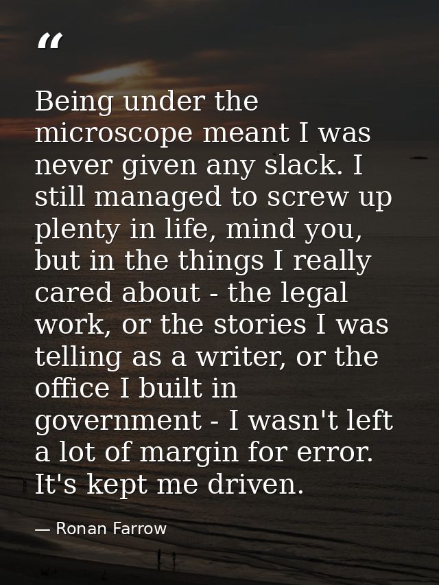Being under the microscope meant I was never given any slack. I still managed to screw up plenty in life, mind you, but  — Ronan Farrow