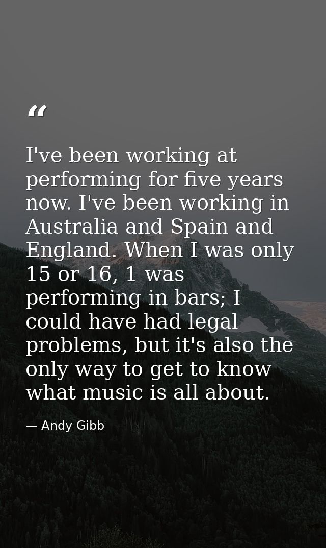 I've been working at performing for five years now. I've been working in Australia and Spain and England. When I was onl — Andy Gibb