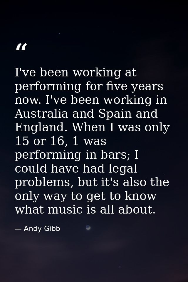 I've been working at performing for five years now. I've been working in Australia and Spain and England. When I was onl — Andy Gibb