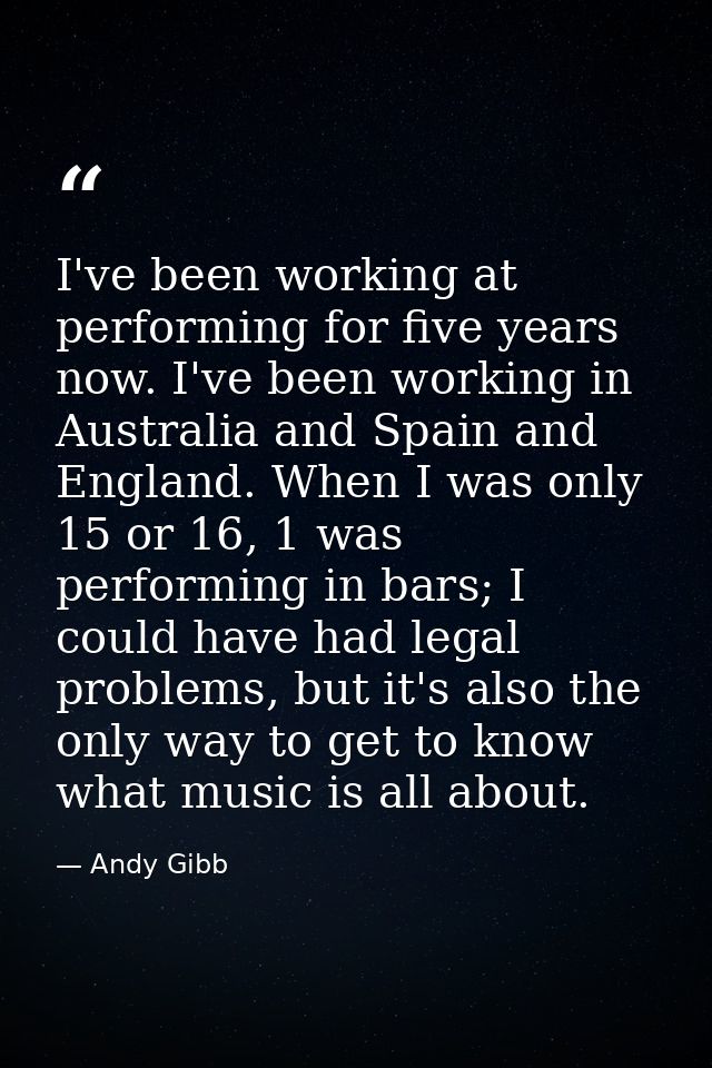 I've been working at performing for five years now. I've been working in Australia and Spain and England. When I was onl — Andy Gibb