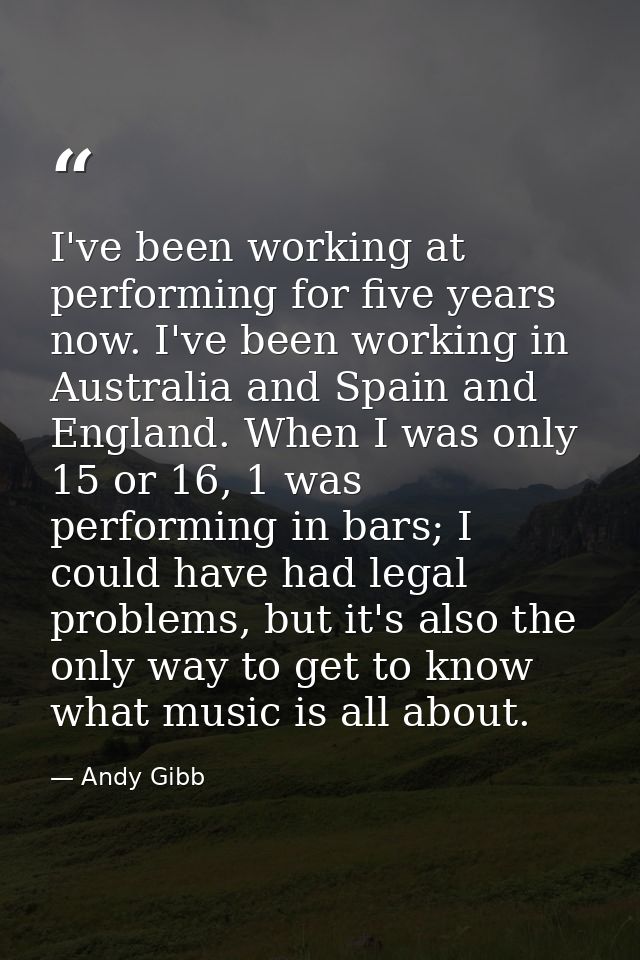 I've been working at performing for five years now. I've been working in Australia and Spain and England. When I was onl — Andy Gibb