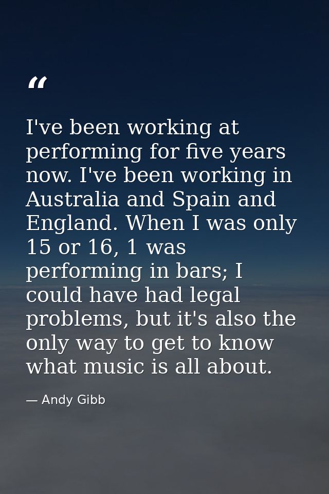 I've been working at performing for five years now. I've been working in Australia and Spain and England. When I was onl — Andy Gibb
