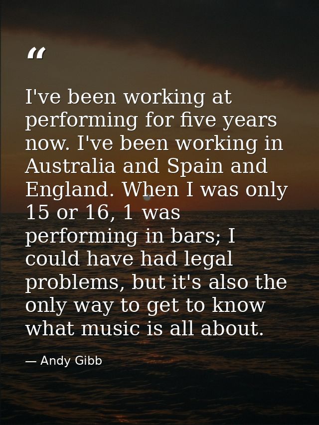 I've been working at performing for five years now. I've been working in Australia and Spain and England. When I was onl — Andy Gibb