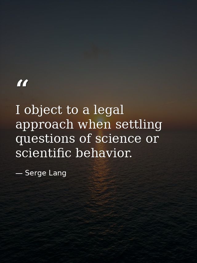 I object to a legal approach when settling questions of science or scientific behavior. — Serge Lang