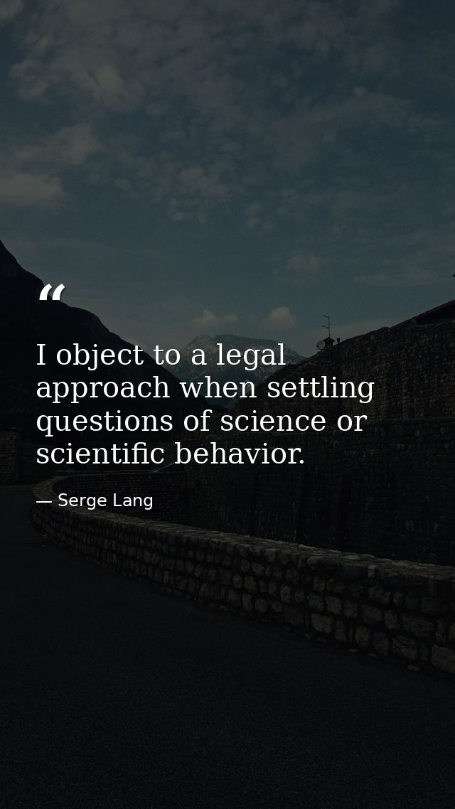 I object to a legal approach when settling questions of science or scientific behavior. — Serge Lang