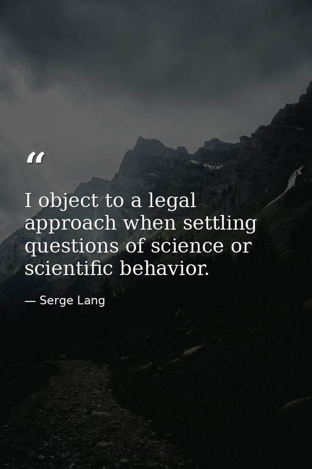 I object to a legal approach when settling questions of science or scientific behavior. — Serge Lang