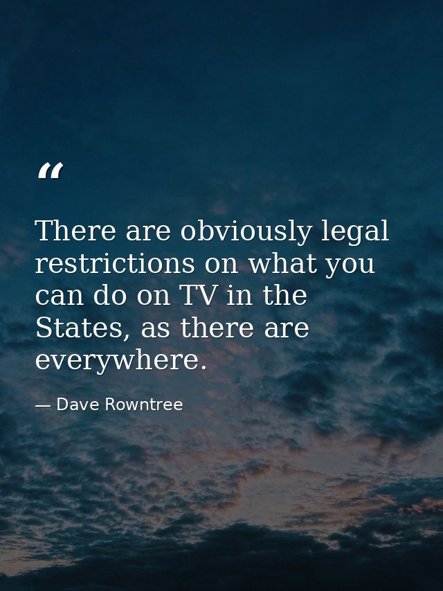 There are obviously legal restrictions on what you can do on TV in the States, as there are everywhere. — Dave Rowntree