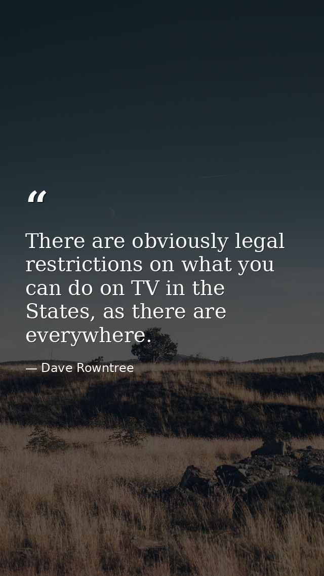 There are obviously legal restrictions on what you can do on TV in the States, as there are everywhere. — Dave Rowntree