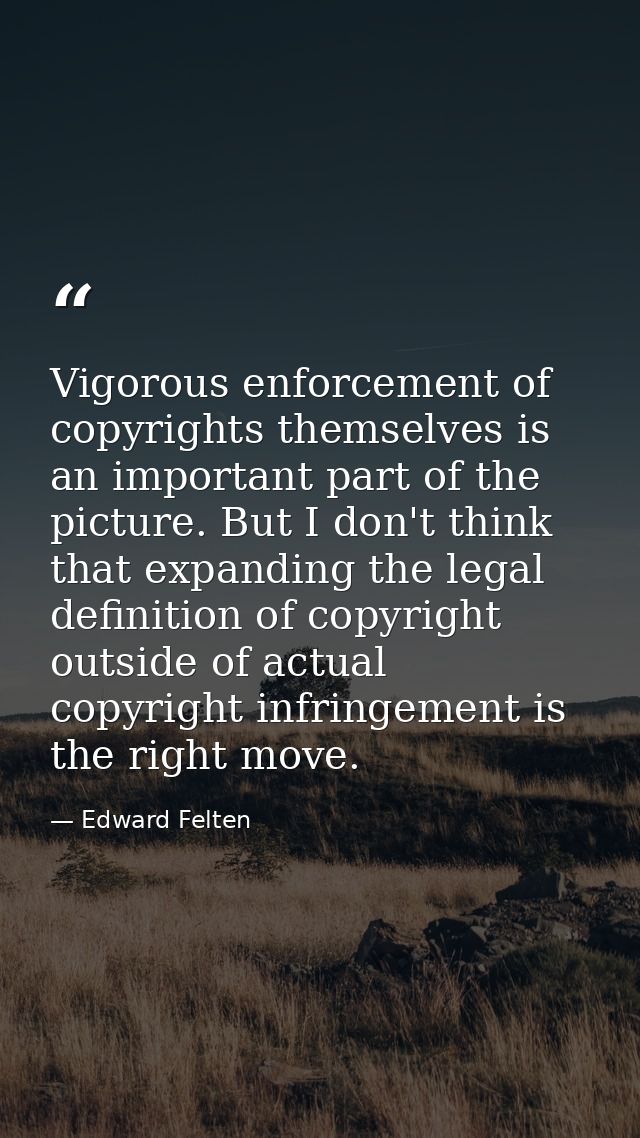Vigorous enforcement of copyrights themselves is an important part of the picture. But I don't think that expanding the  — Edward Felten