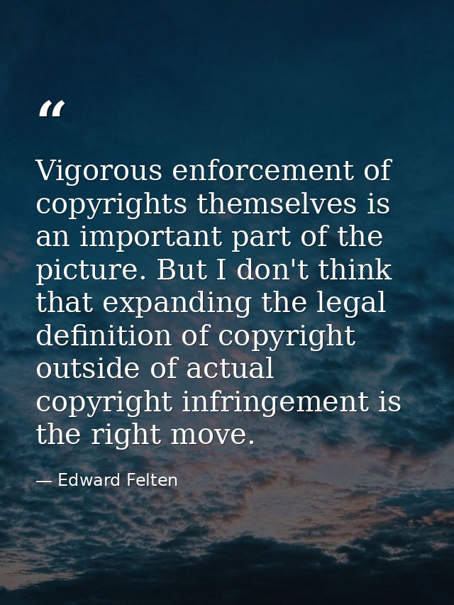 Vigorous enforcement of copyrights themselves is an important part of the picture. But I don't think that expanding the  — Edward Felten