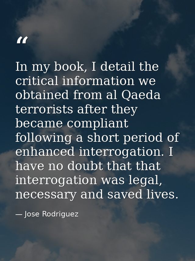 In my book, I detail the critical information we obtained from al Qaeda terrorists after they became compliant following — Jose Rodriguez