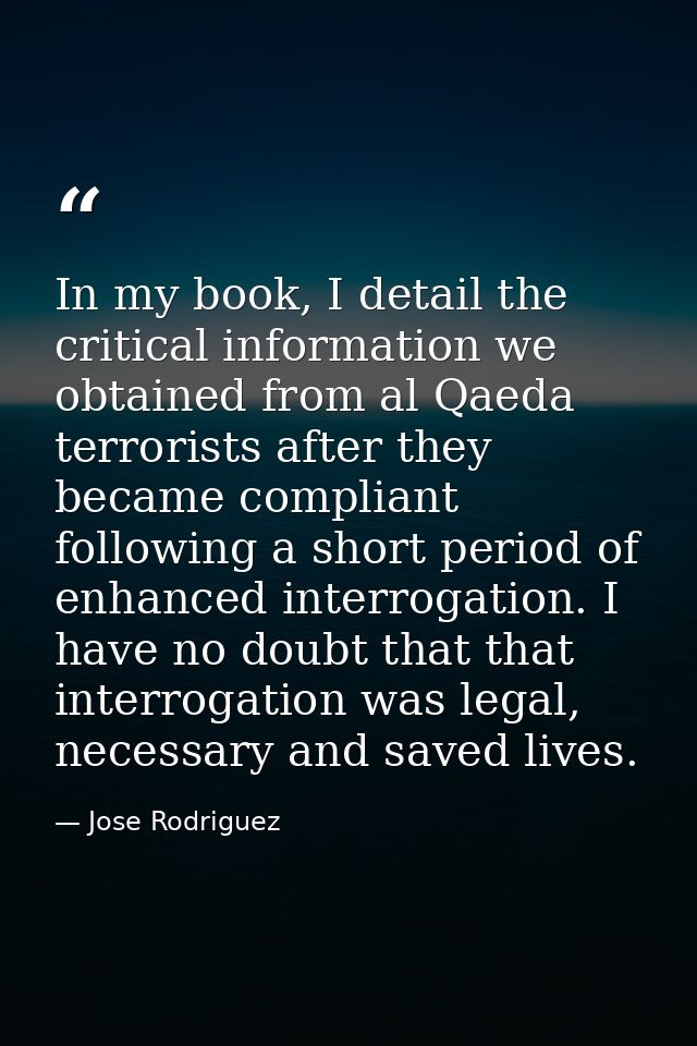 In my book, I detail the critical information we obtained from al Qaeda terrorists after they became compliant following — Jose Rodriguez