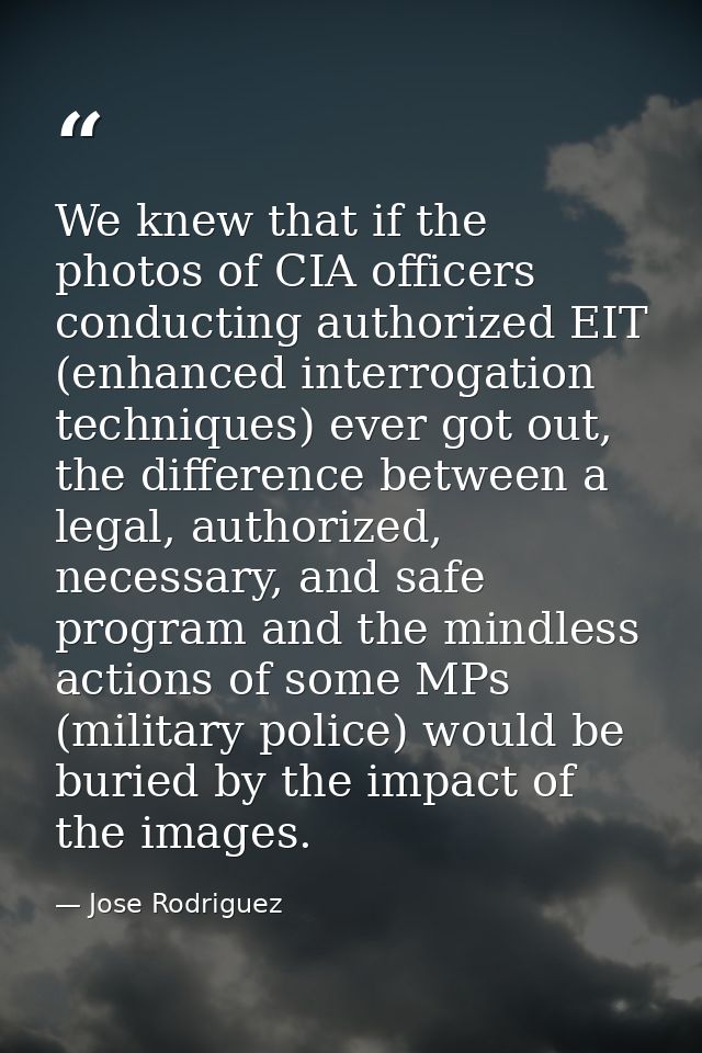 We knew that if the photos of CIA officers conducting authorized EIT (enhanced interrogation techniques) ever got out, t — Jose Rodriguez