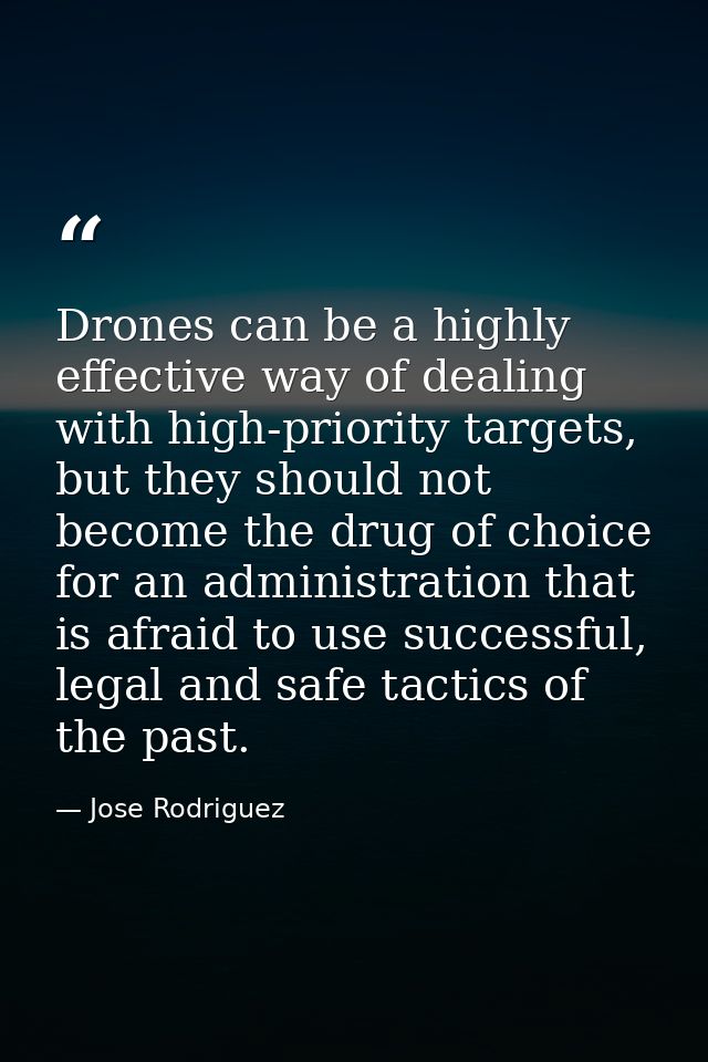 Drones can be a highly effective way of dealing with high-priority targets, but they should not become the drug of choic — Jose Rodriguez