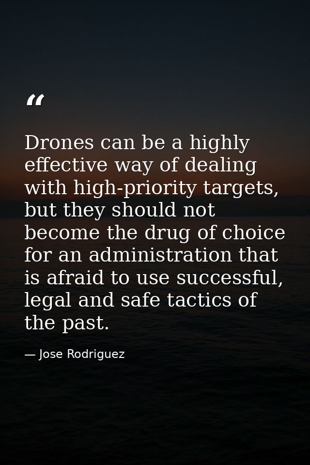 Drones can be a highly effective way of dealing with high-priority targets, but they should not become the drug of choic — Jose Rodriguez