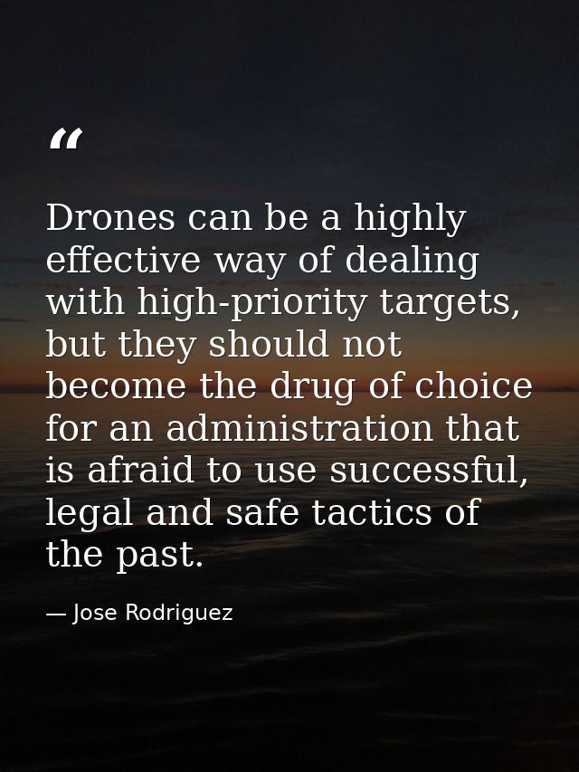 Drones can be a highly effective way of dealing with high-priority targets, but they should not become the drug of choic — Jose Rodriguez