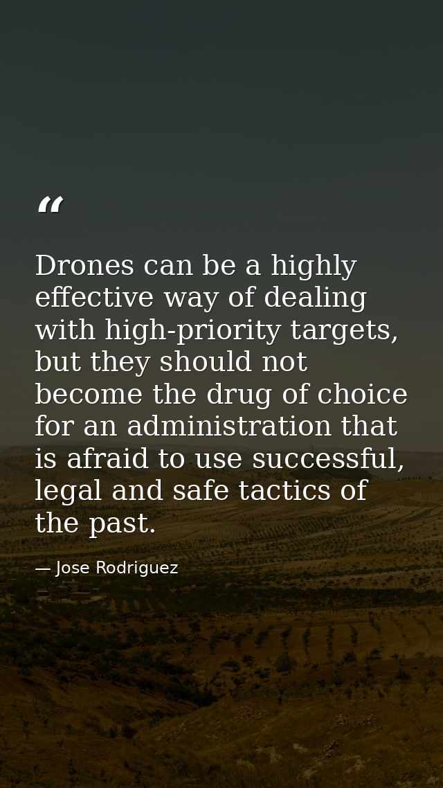 Drones can be a highly effective way of dealing with high-priority targets, but they should not become the drug of choic — Jose Rodriguez