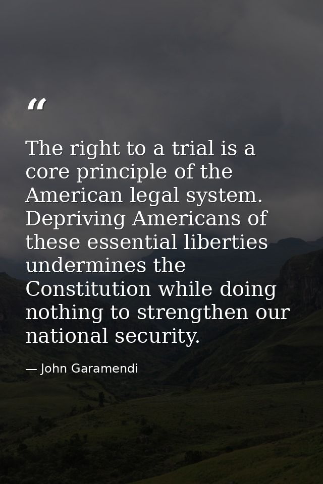 The right to a trial is a core principle of the American legal system. Depriving Americans of these essential liberties  — John Garamendi