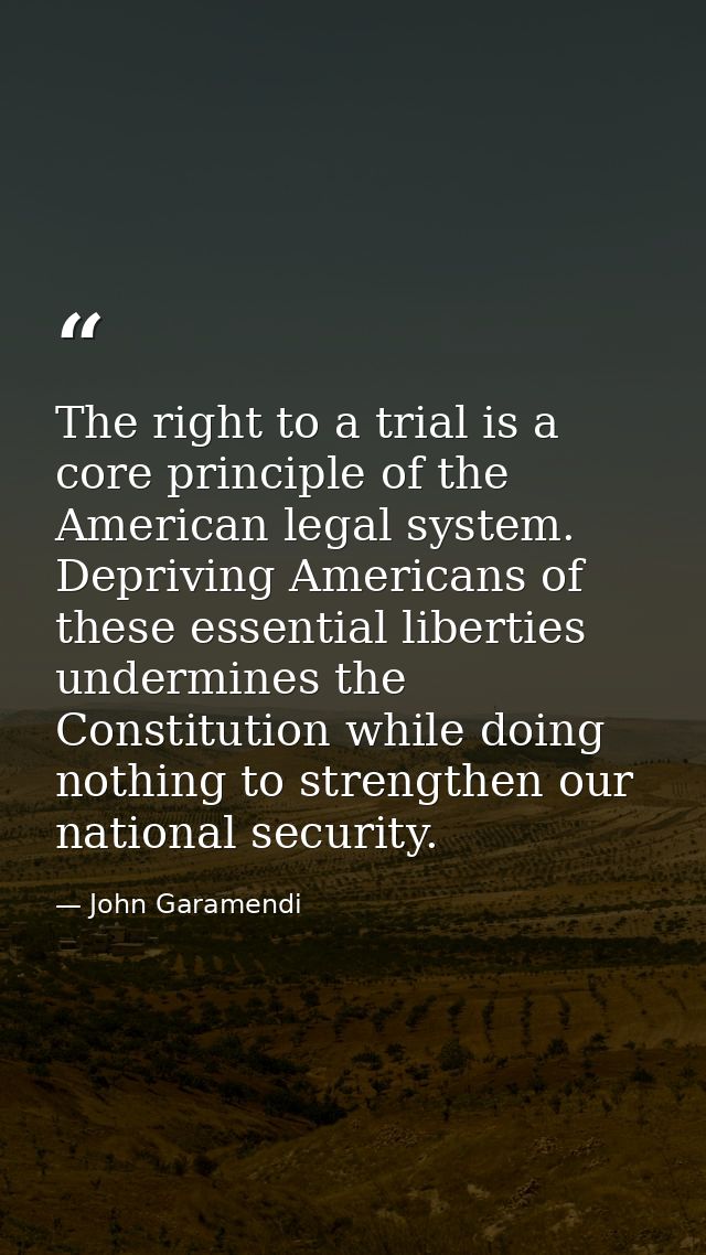 The right to a trial is a core principle of the American legal system. Depriving Americans of these essential liberties  — John Garamendi