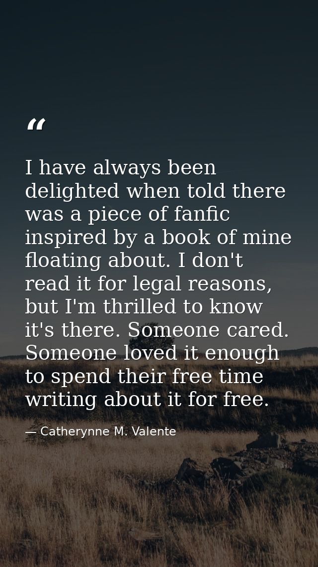 I have always been delighted when told there was a piece of fanfic inspired by a book of mine floating about. I don't re — Catherynne M. Valente