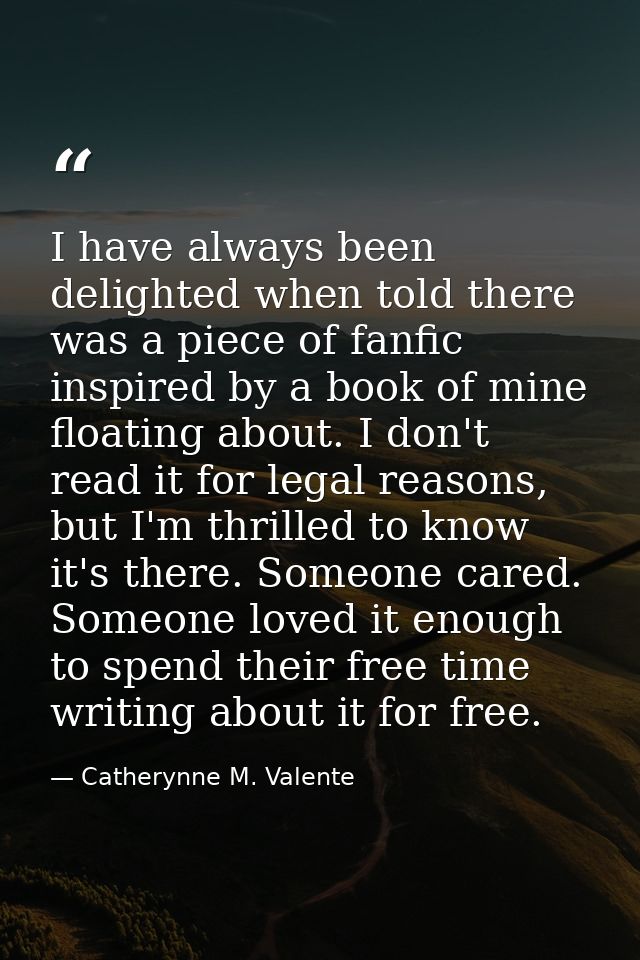 I have always been delighted when told there was a piece of fanfic inspired by a book of mine floating about. I don't re — Catherynne M. Valente