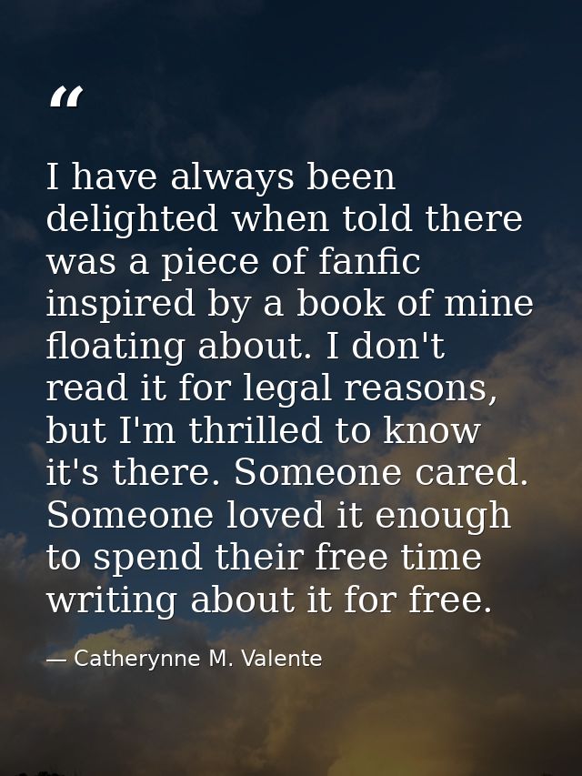 I have always been delighted when told there was a piece of fanfic inspired by a book of mine floating about. I don't re — Catherynne M. Valente