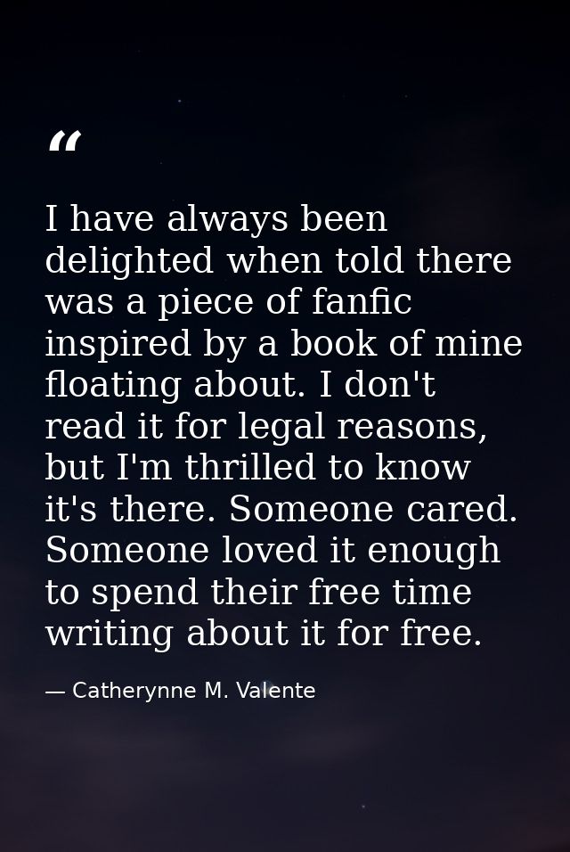 I have always been delighted when told there was a piece of fanfic inspired by a book of mine floating about. I don't re — Catherynne M. Valente