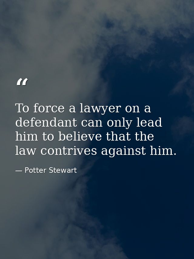 To force a lawyer on a defendant can only lead him to believe that the law contrives against him. — Potter Stewart