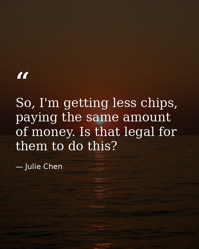 So, I'm getting less chips, paying the same amount of money. Is that legal for them to do this? — Julie Chen